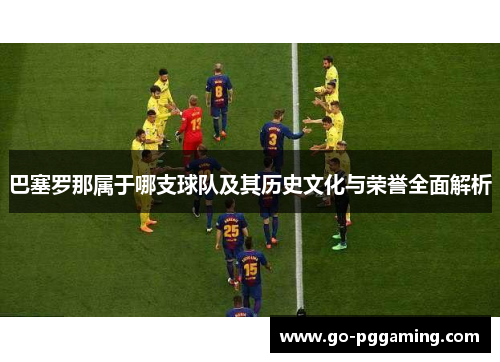 巴塞罗那属于哪支球队及其历史文化与荣誉全面解析 巴塞罗那属于哪支球队及其历史文化与荣誉全面解析