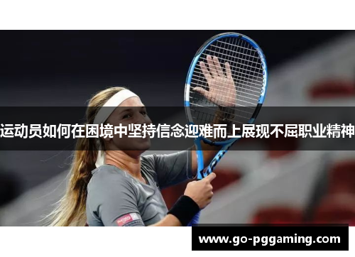 运动员如何在困境中坚持信念迎难而上展现不屈职业精神 运动员如何在困境中坚持信念迎难而上展现不屈职业精神