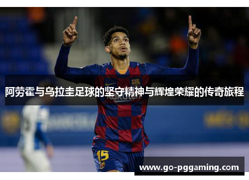 阿劳霍与乌拉圭足球的坚守精神与辉煌荣耀的传奇旅程 阿劳霍与乌拉圭足球的坚守精神与辉煌荣耀的传奇旅程