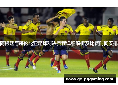 阿根廷与哥伦比亚足球对决赛程详细解析及比赛时间安排 阿根廷与哥伦比亚足球对决赛程详细解析及比赛时间安排