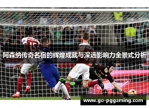 阿森纳传奇名宿的辉煌成就与深远影响力全景式分析 阿森纳传奇名宿的辉煌成就与深远影响力全景式分析