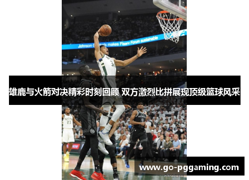雄鹿与火箭对决精彩时刻回顾 双方激烈比拼展现顶级篮球风采